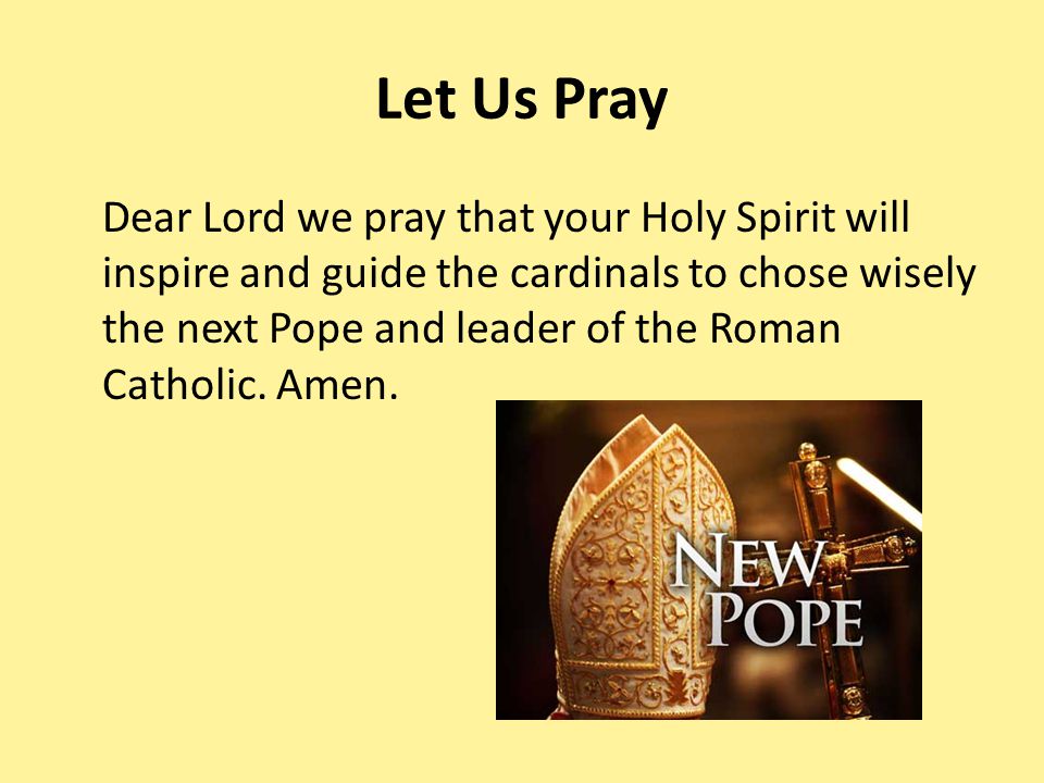 Let Us Pray Dear Lord we pray that your Holy Spirit will inspire and guide the cardinals to chose wisely the next Pope and leader of the Roman Catholic.