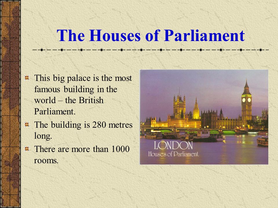 The Houses of Parliament This big palace is the most famous building in the world – the British Parliament.