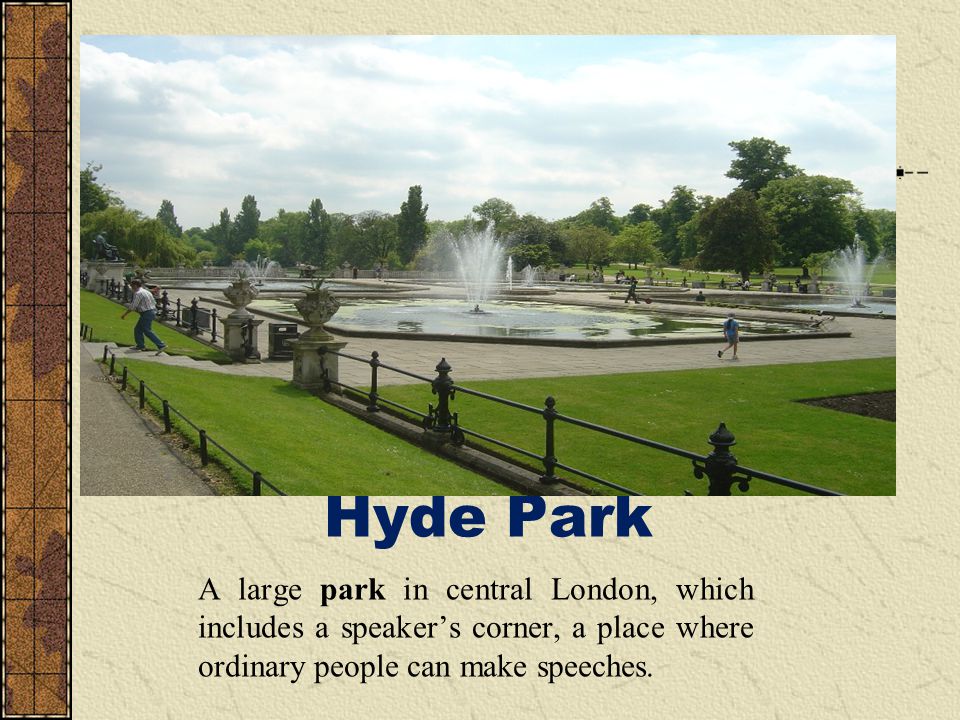 Hyde Park A large park in central London, which includes a speaker’s corner, a place where ordinary people can make speeches.