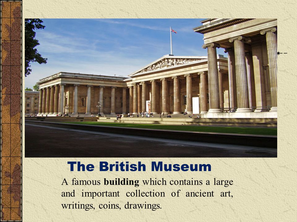 The British Museum A famous building which contains a large and important collection of ancient art, writings, coins, drawings.