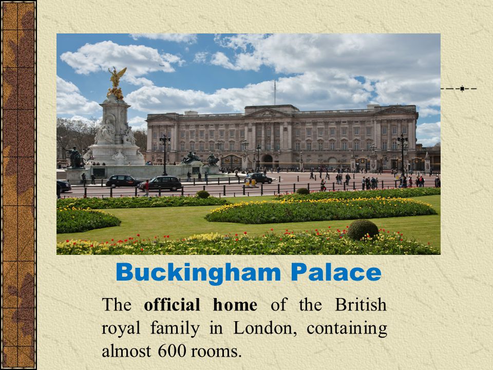 Buckingham Palace The official home of the British royal family in London, containing almost 600 rooms.
