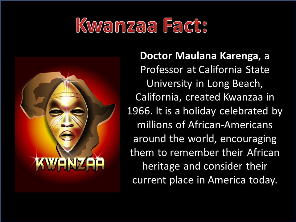 Doctor Maulana Karenga, a Professor at California State University in Long Beach, California, created Kwanzaa in 1966.