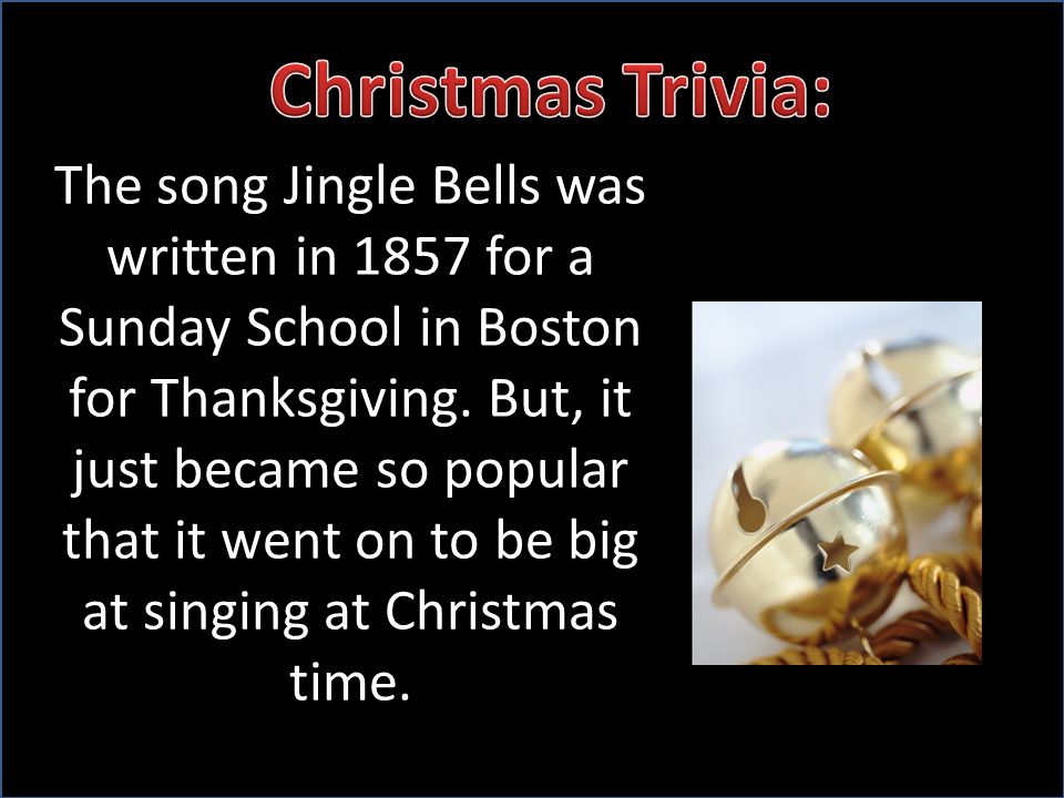 The song Jingle Bells was written in 1857 for a Sunday School in Boston for Thanksgiving.