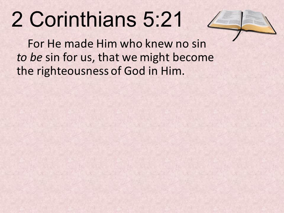2 Corinthians 5:21 For He made Him who knew no sin to be sin for us, that we might become the righteousness of God in Him.