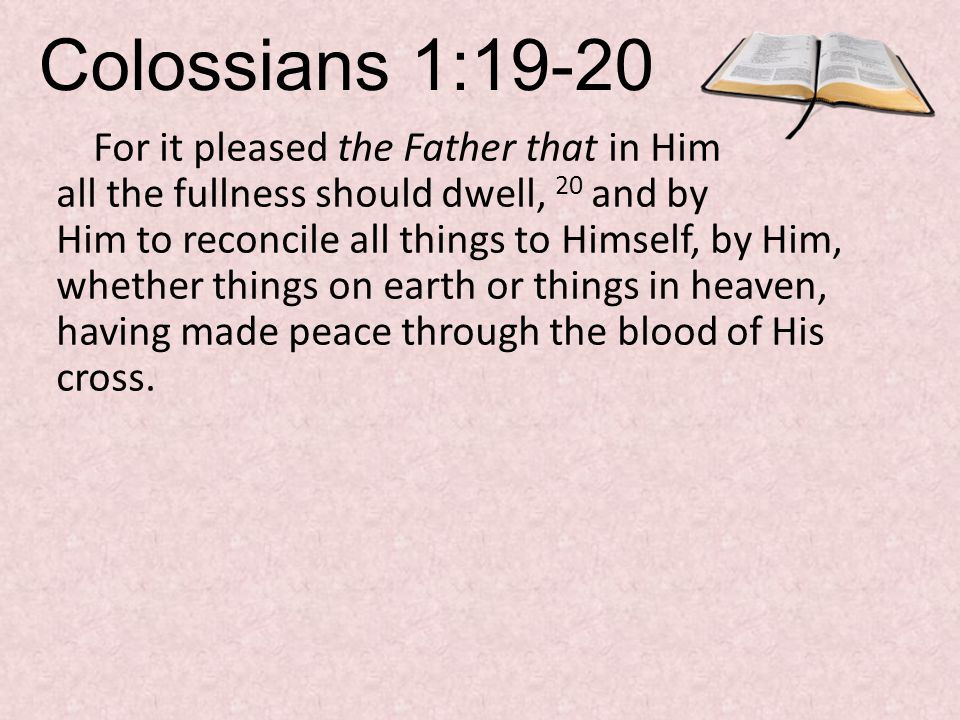Colossians 1:19-20 For it pleased the Father that in Him all the fullness should dwell, 20 and by Him to reconcile all things to Himself, by Him, whether things on earth or things in heaven, having made peace through the blood of His cross.