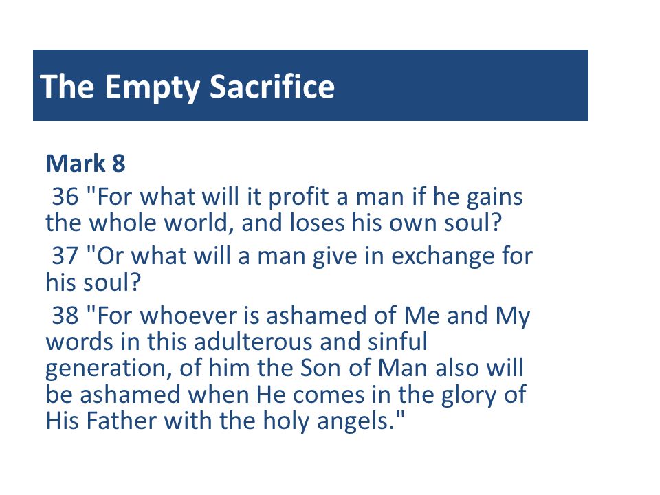 The Empty Sacrifice Mark 8 36 For what will it profit a man if he gains the whole world, and loses his own soul.