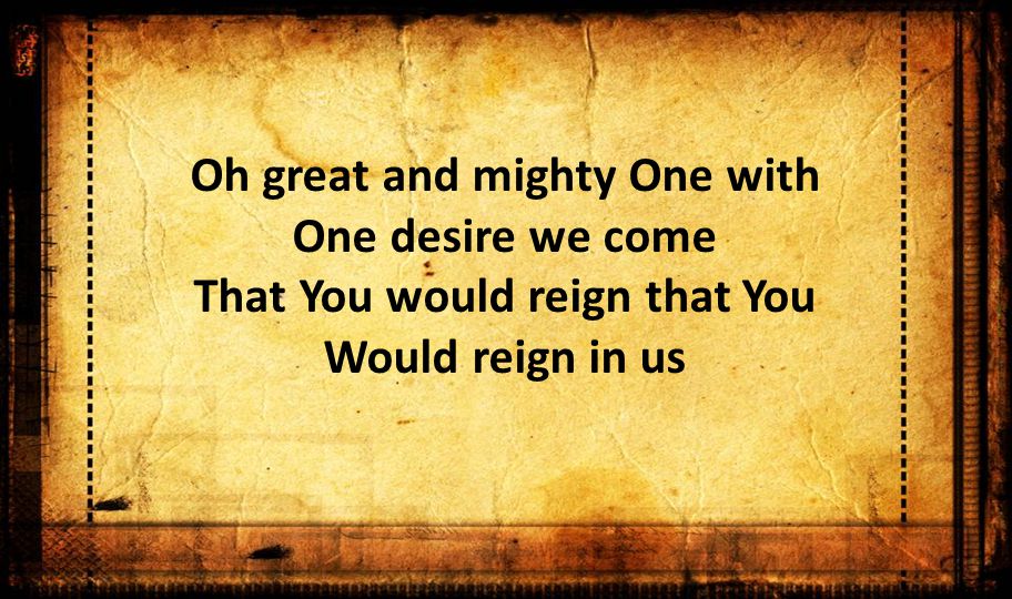 Oh great and mighty One with One desire we come That You would reign that You Would reign in us