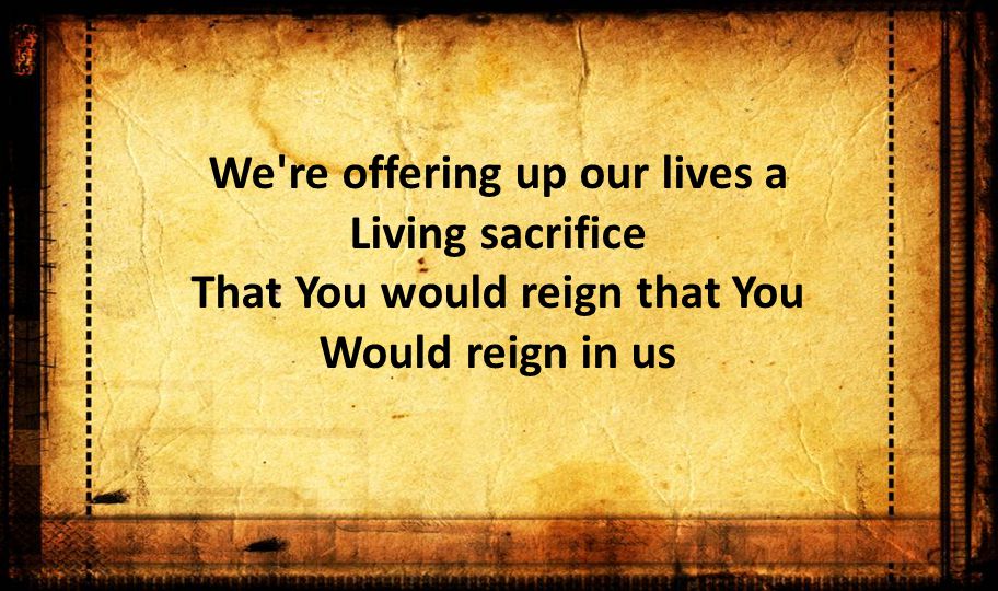 We re offering up our lives a Living sacrifice That You would reign that You Would reign in us