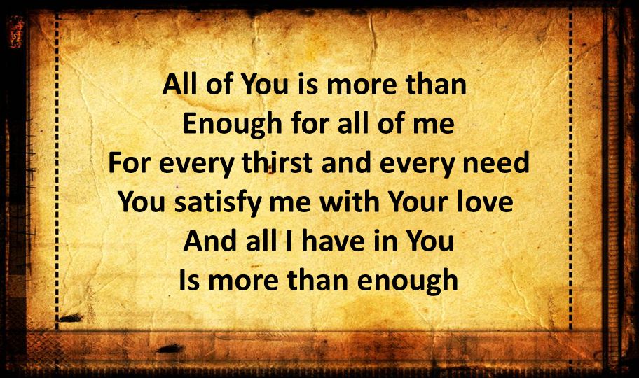 All of You is more than Enough for all of me For every thirst and every need You satisfy me with Your love And all I have in You Is more than enough
