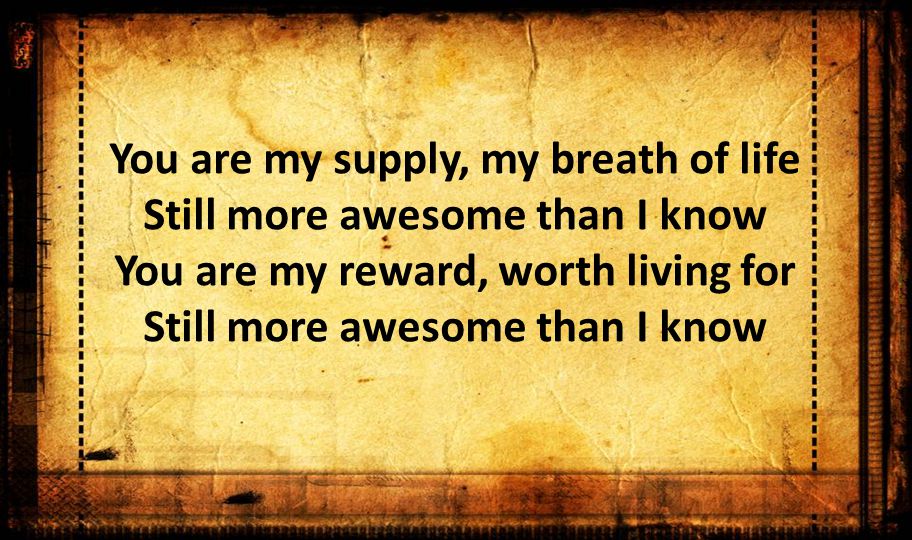 You are my supply, my breath of life Still more awesome than I know You are my reward, worth living for Still more awesome than I know