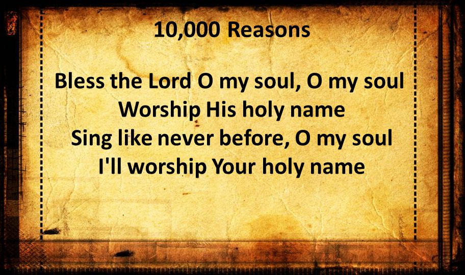 10,000 Reasons Bless the Lord O my soul, O my soul Worship His holy name Sing like never before, O my soul I ll worship Your holy name