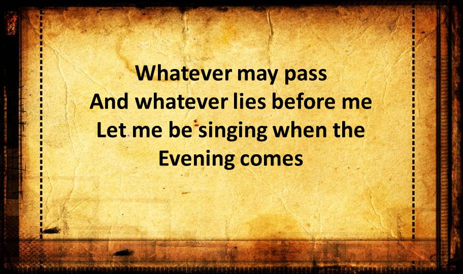 Whatever may pass And whatever lies before me Let me be singing when the Evening comes