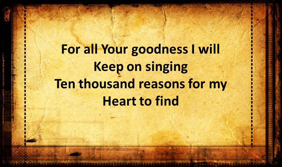 For all Your goodness I will Keep on singing Ten thousand reasons for my Heart to find