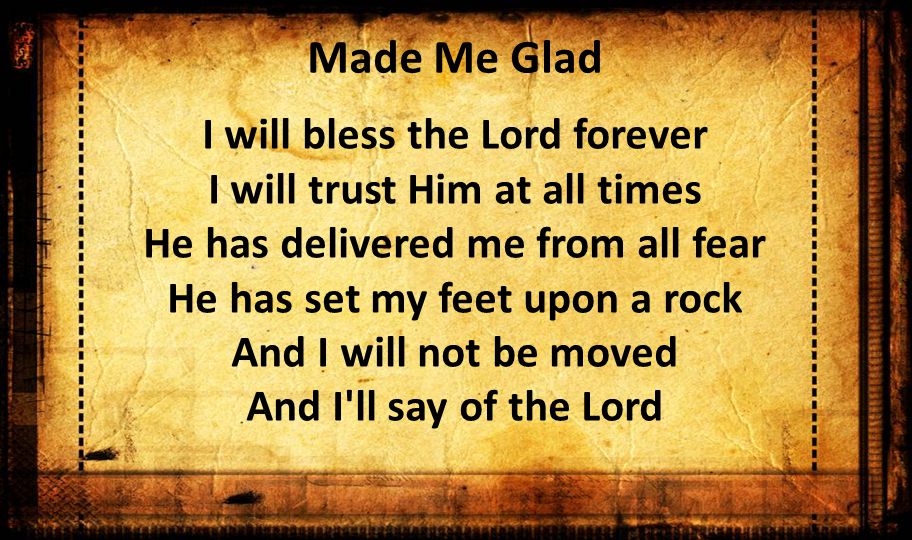Made Me Glad I will bless the Lord forever I will trust Him at all times He has delivered me from all fear He has set my feet upon a rock And I will not be moved And I ll say of the Lord