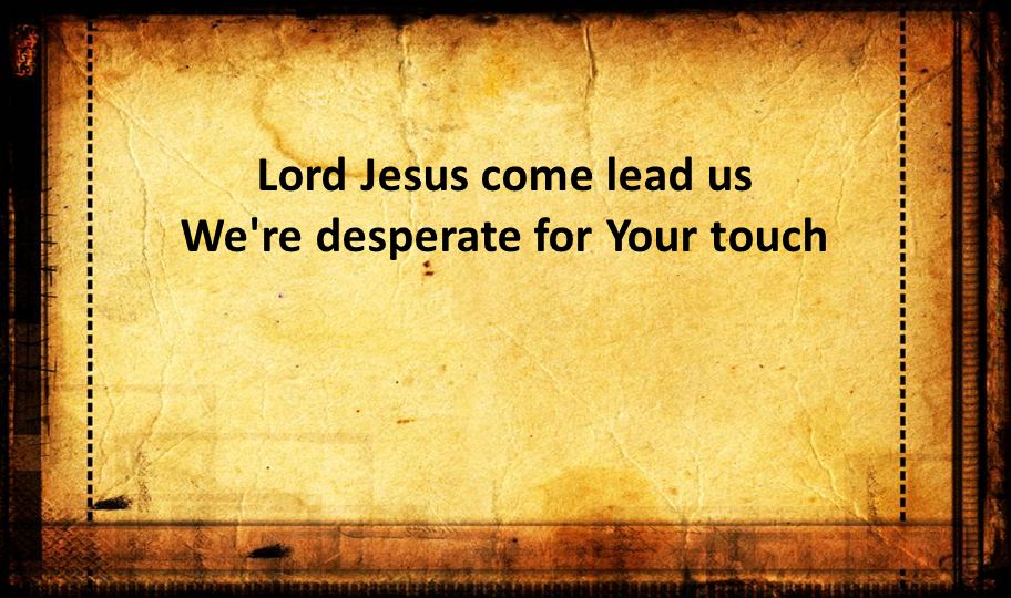 Lord Jesus come lead us We re desperate for Your touch
