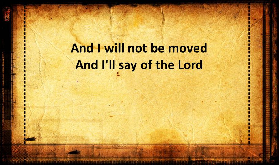 And I will not be moved And I ll say of the Lord