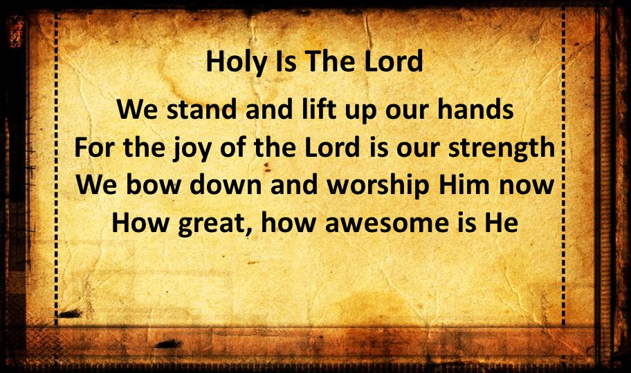 Holy Is The Lord We stand and lift up our hands For the joy of the Lord is our strength We bow down and worship Him now How great, how awesome is He