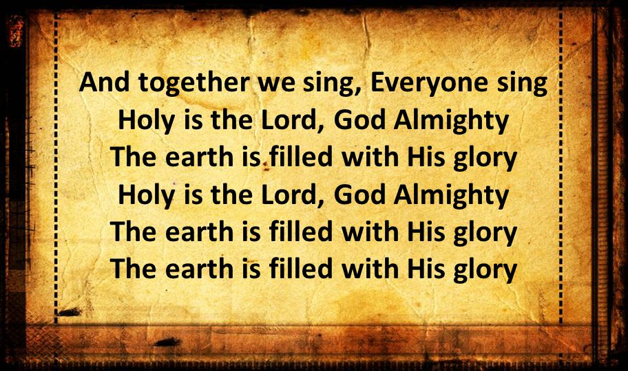 And together we sing, Everyone sing Holy is the Lord, God Almighty The earth is filled with His glory Holy is the Lord, God Almighty The earth is filled with His glory The earth is filled with His glory