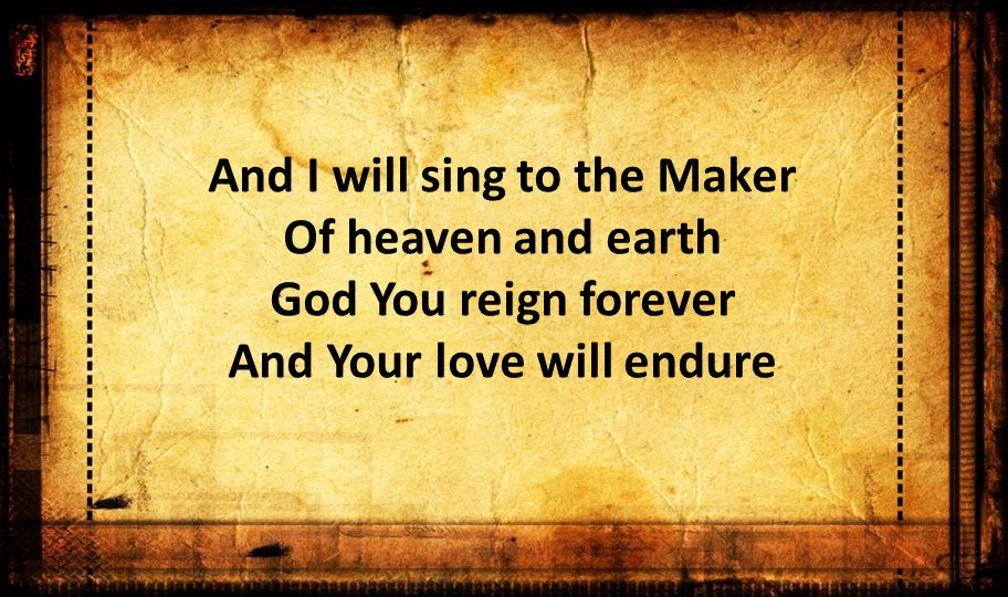 And I will sing to the Maker Of heaven and earth God You reign forever And Your love will endure