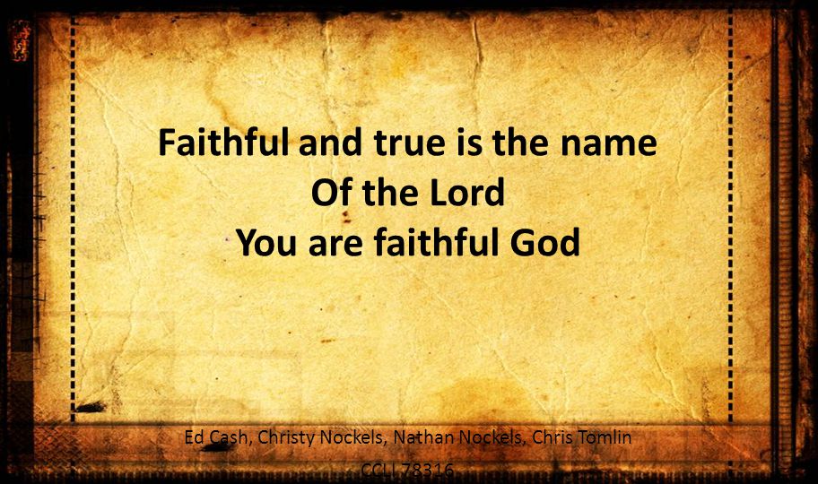 Faithful and true is the name Of the Lord You are faithful God Ed Cash, Christy Nockels, Nathan Nockels, Chris Tomlin CCLI 78316
