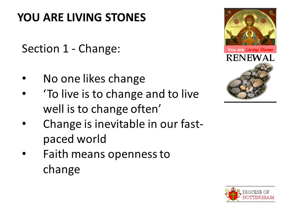 YOU ARE LIVING STONES Section 1 - Change: No one likes change ‘To live is to change and to live well is to change often’ Change is inevitable in our fast- paced world Faith means openness to change
