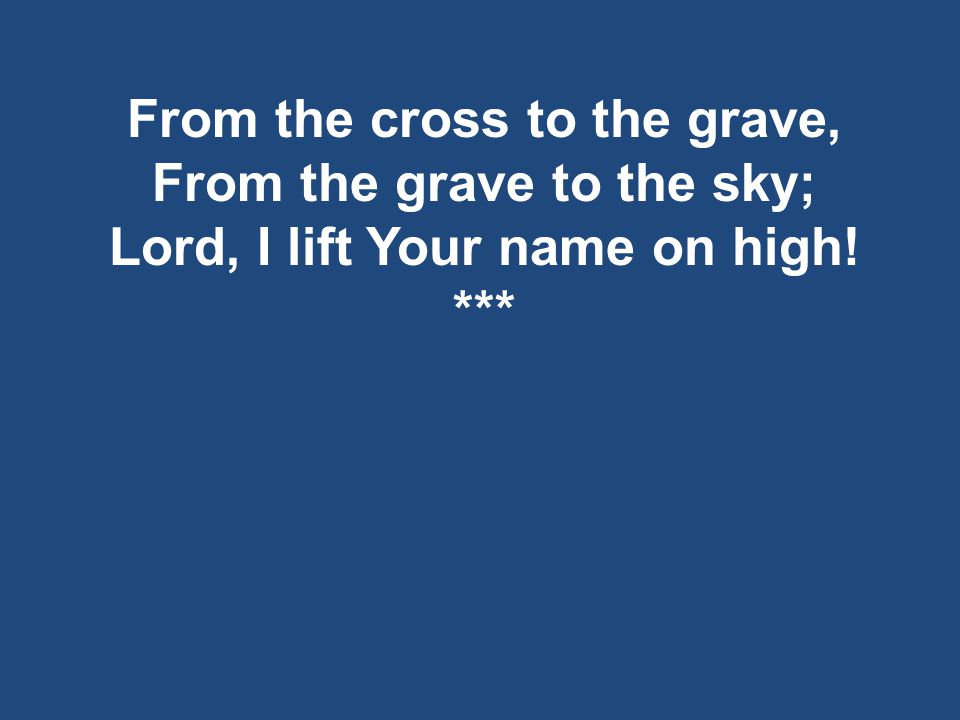 From the cross to the grave, From the grave to the sky; Lord, I lift Your name on high! ***