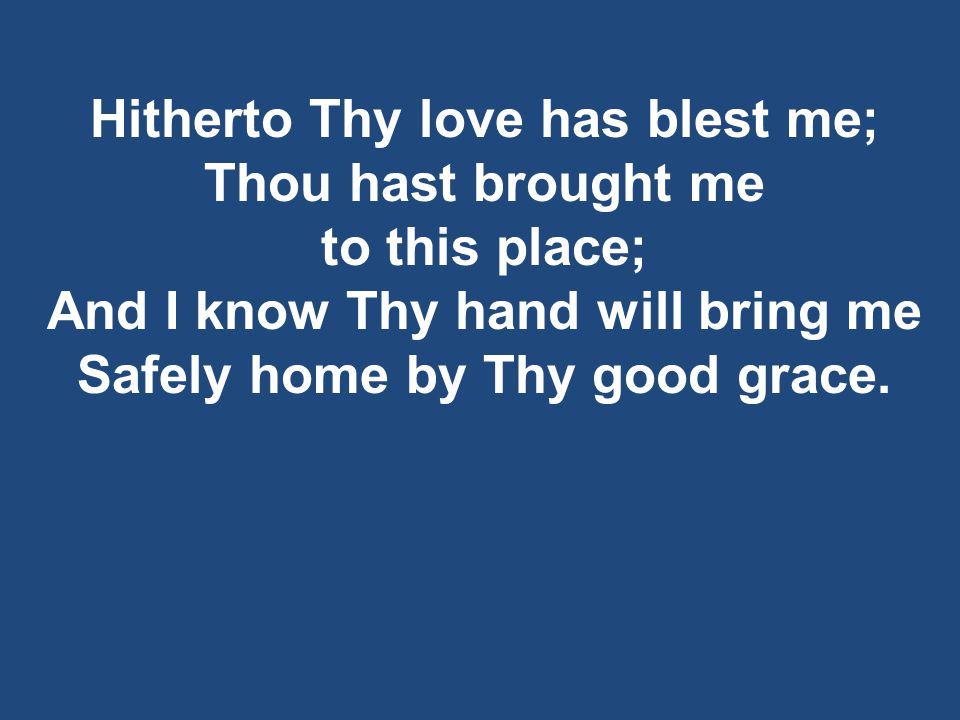 Hitherto Thy love has blest me; Thou hast brought me to this place; And I know Thy hand will bring me Safely home by Thy good grace.