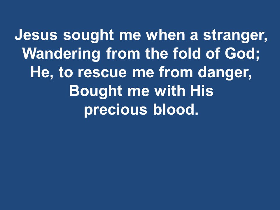 Jesus sought me when a stranger, Wandering from the fold of God; He, to rescue me from danger, Bought me with His precious blood.
