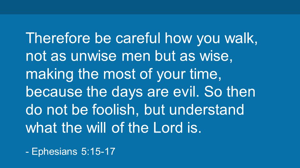Therefore be careful how you walk, not as unwise men but as wise, making the most of your time, because the days are evil.