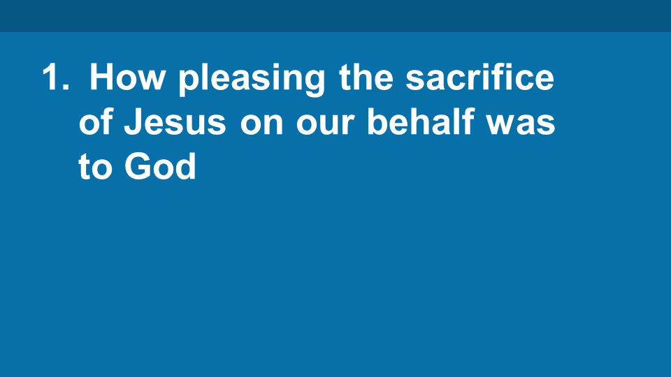 1. How pleasing the sacrifice of Jesus on our behalf was to God