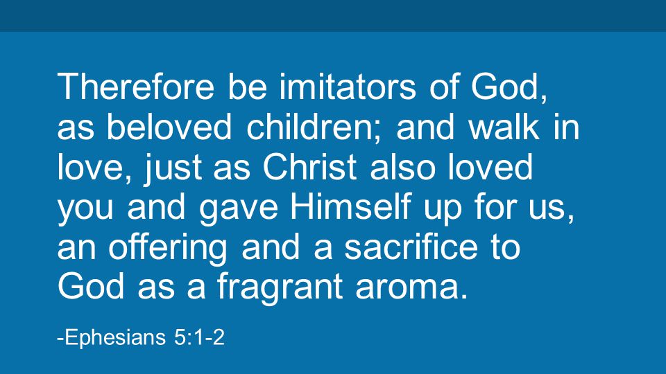 Therefore be imitators of God, as beloved children; and walk in love, just as Christ also loved you and gave Himself up for us, an offering and a sacrifice to God as a fragrant aroma.