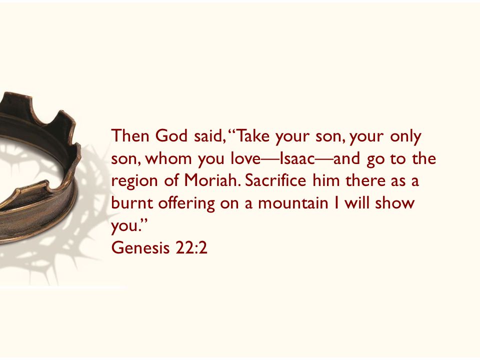 Then God said, Take your son, your only son, whom you love—Isaac—and go to the region of Moriah.