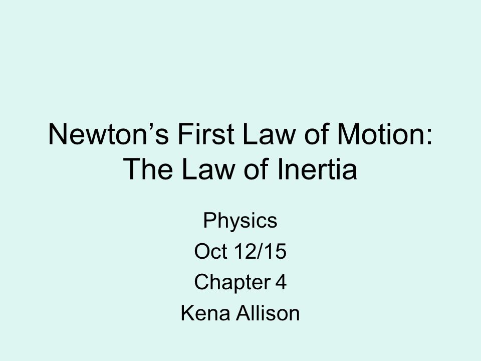 Newton’s First Law of Motion: The Law of Inertia Physics Oct 12/15 Chapter 4 Kena Allison