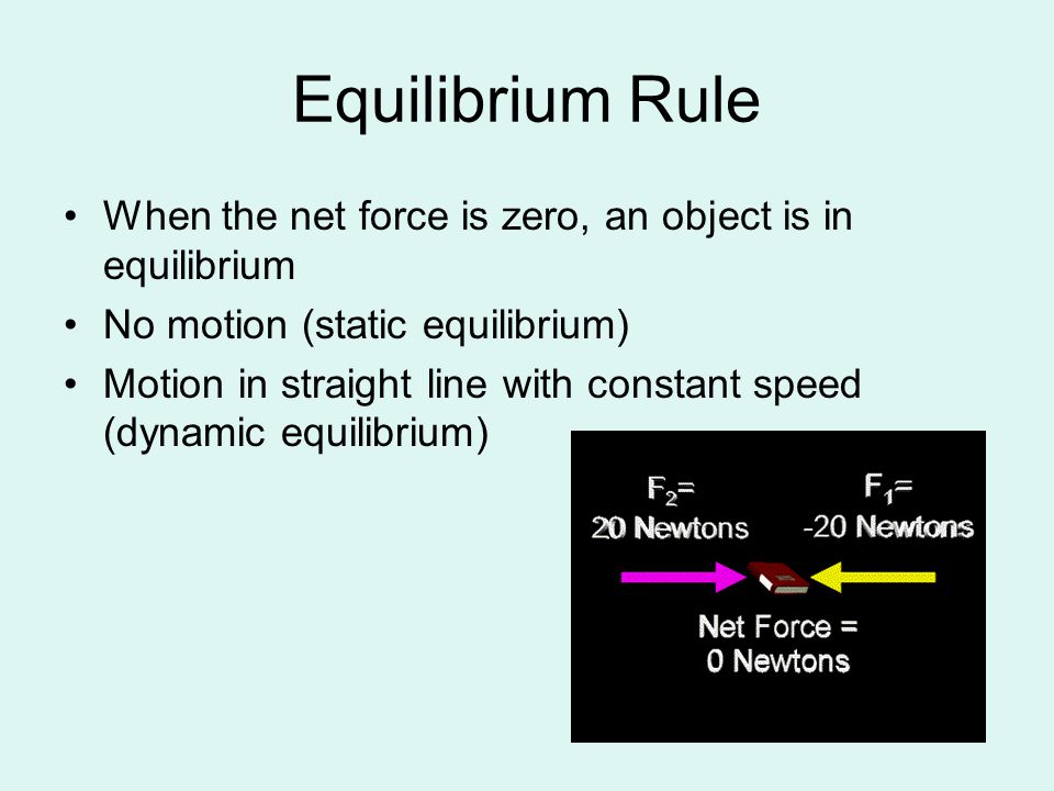 Equilibrium Rule When the net force is zero, an object is in equilibrium No motion (static equilibrium) Motion in straight line with constant speed (dynamic equilibrium)