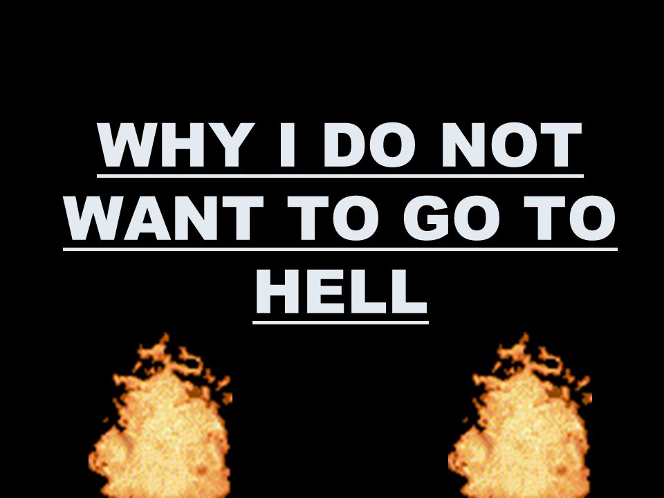 WHY I DO NOT WANT TO GO TO HELL