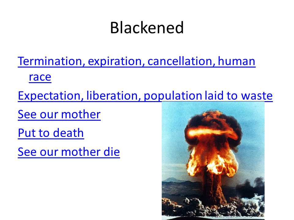 Blackened Termination, expiration, cancellation, human race Expectation, liberation, population laid to waste See our mother Put to death See our mother die