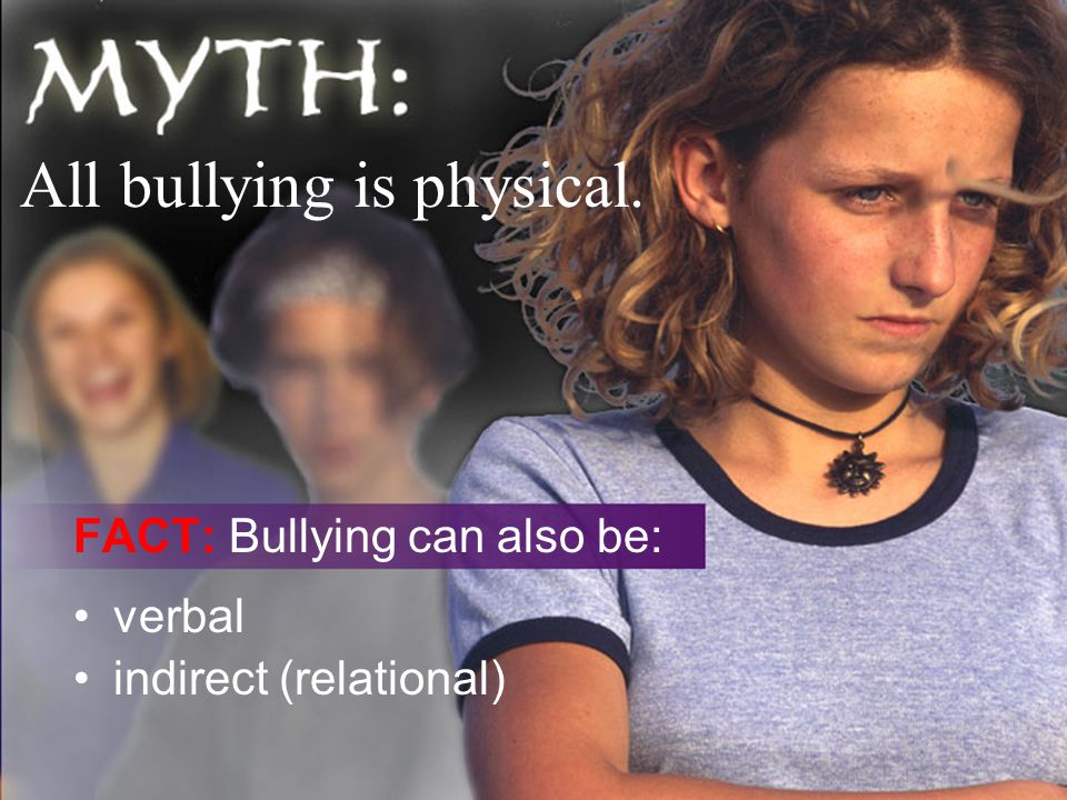 All bullying is physical. FACT: Bullying can also be: indirect (relational) verbal