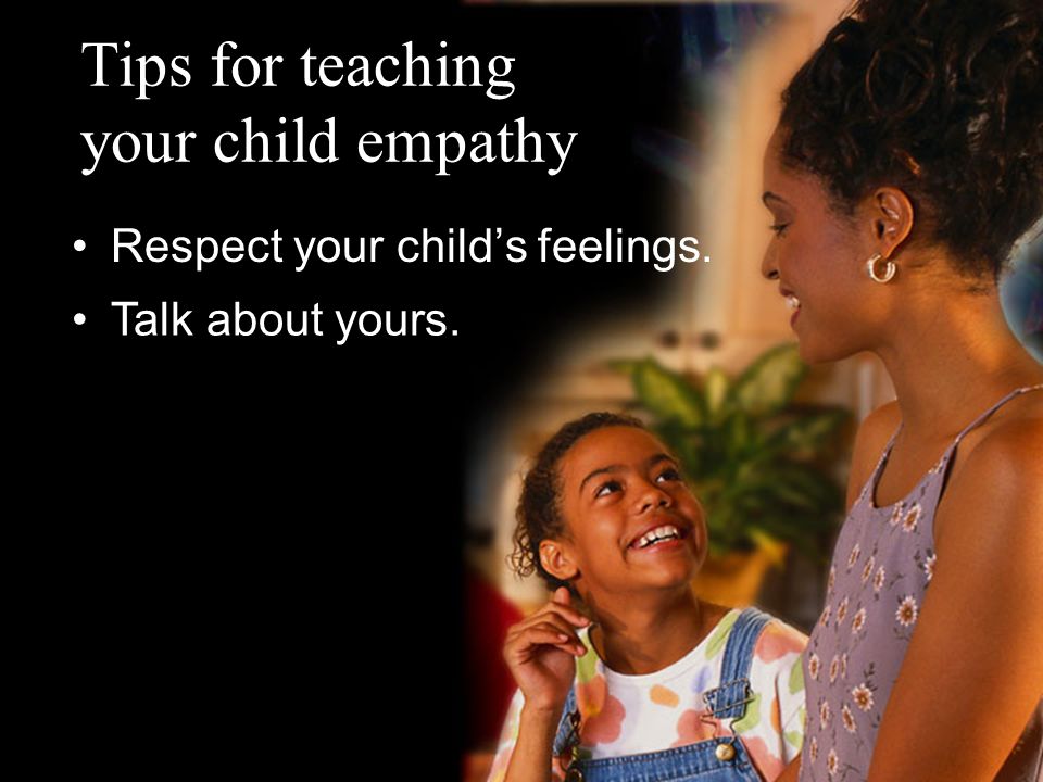 Tips for teaching your child empathy Respect your child’s feelings. Talk about yours.