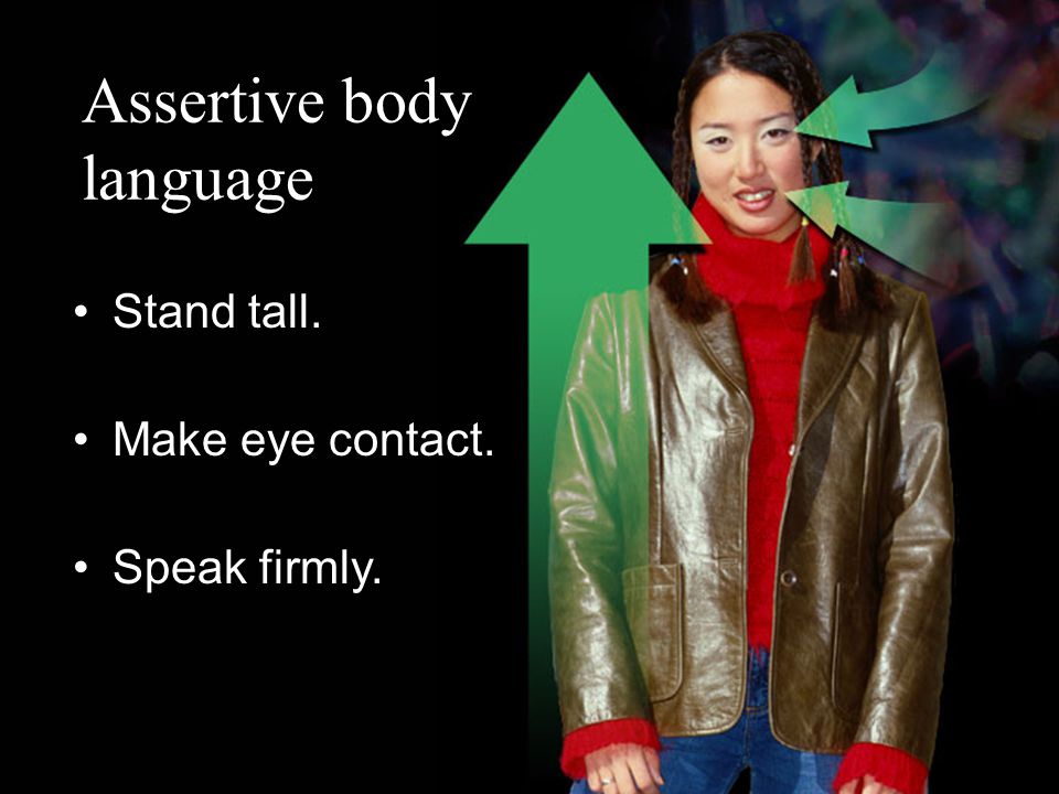 Assertive body language Stand tall. Make eye contact. Speak firmly.