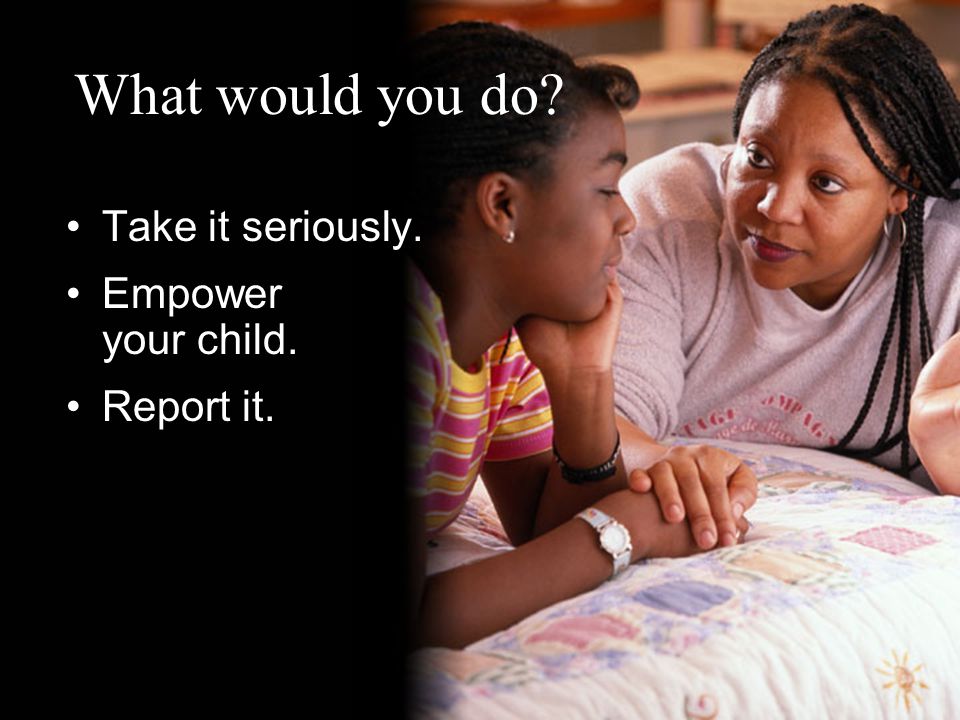 What would you do Take it seriously. Empower your child. Report it.