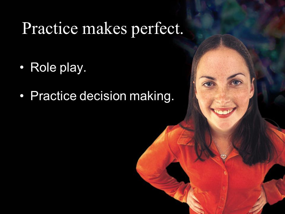 Practice makes perfect. Role play. Practice decision making.