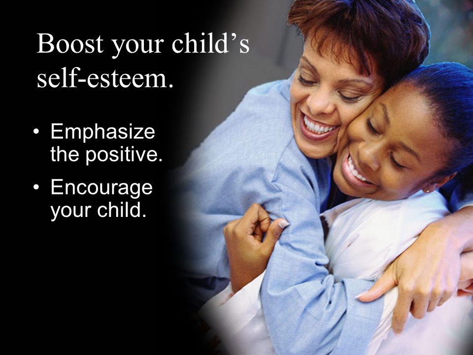 Boost your child’s self-esteem. Emphasize the positive. Encourage your child.