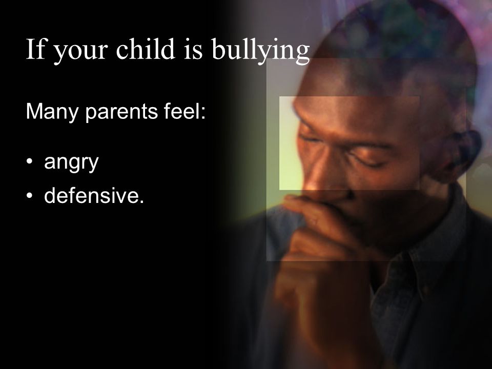 If your child is bullying Many parents feel: angry defensive.