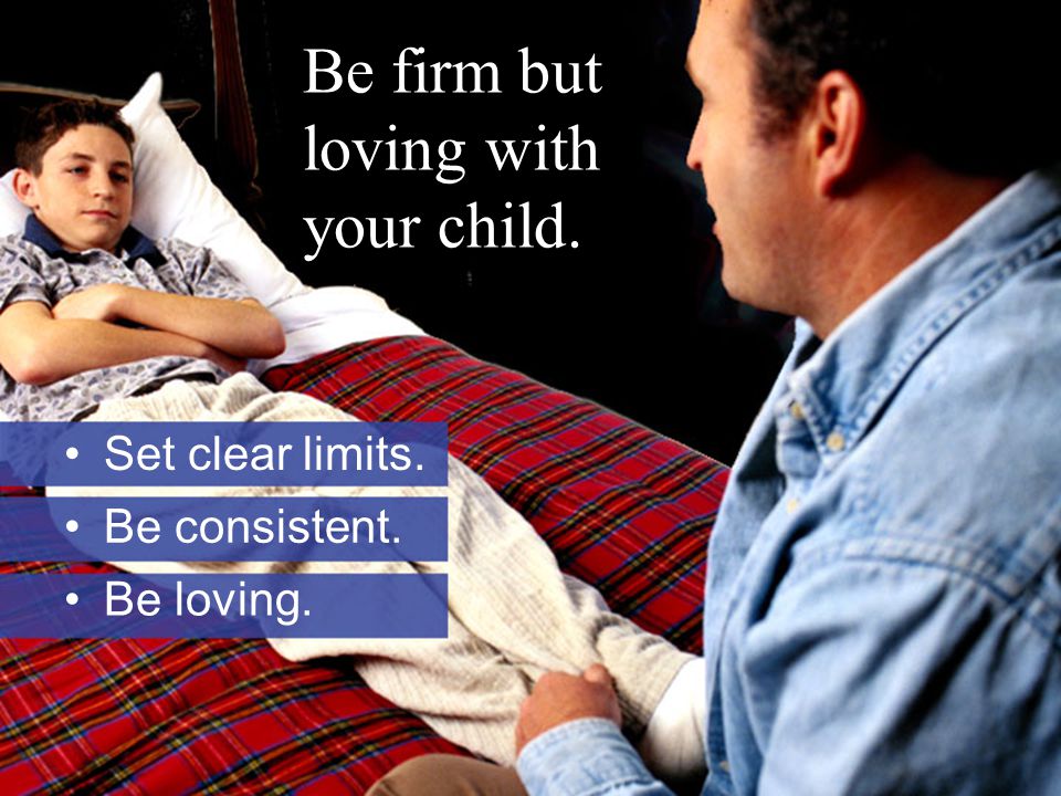 Be firm but loving with your child. Set clear limits. Be consistent. Be loving.