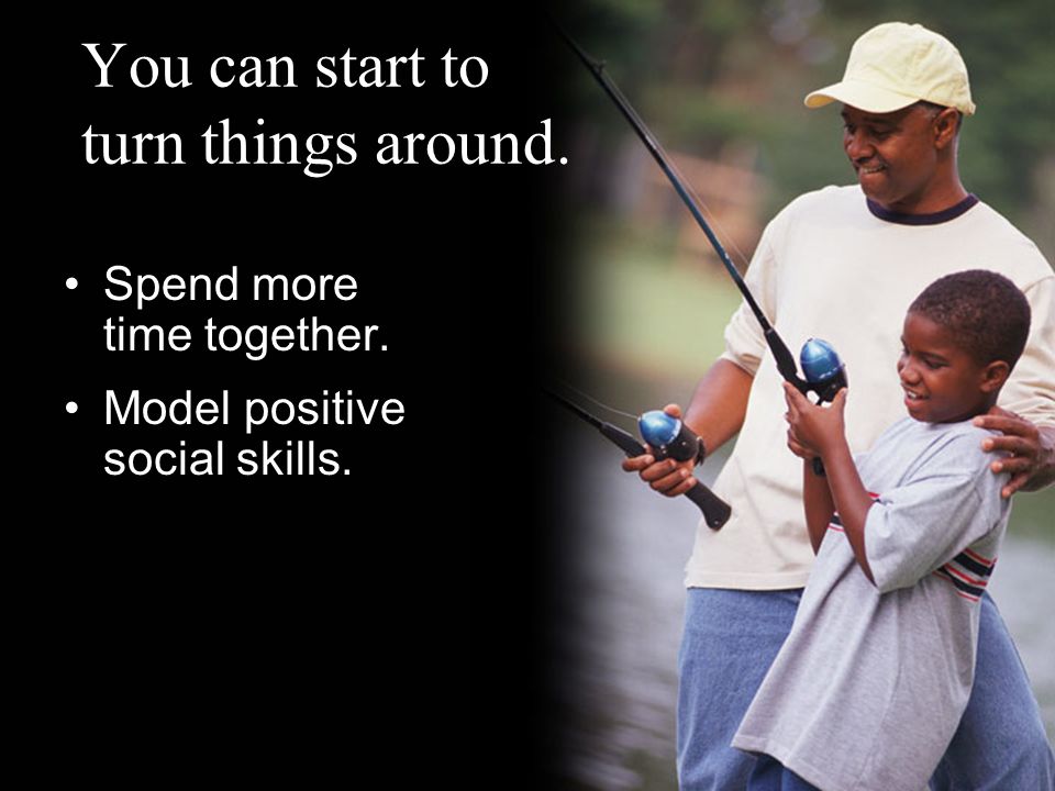 You can start to turn things around. Spend more time together. Model positive social skills.