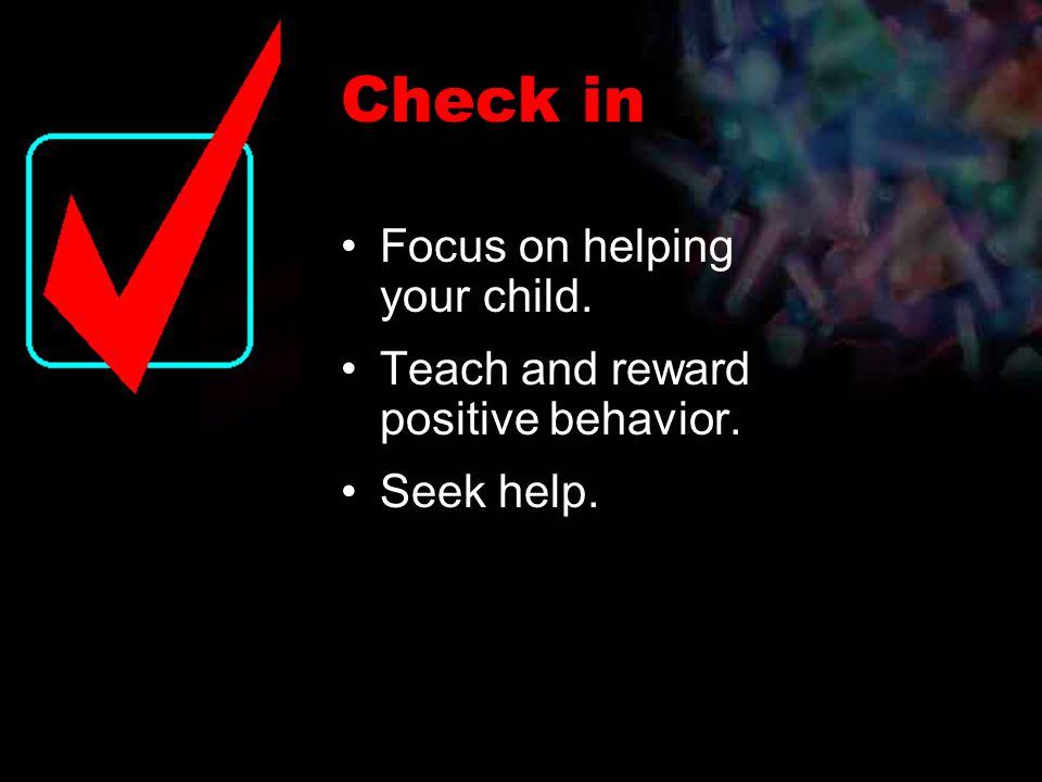 Focus on helping your child. Teach and reward positive behavior. Seek help. Check in