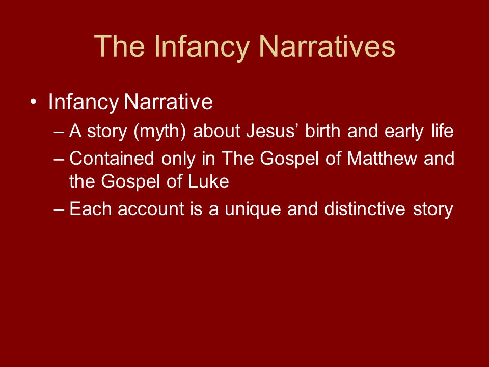 The Infancy Narratives Infancy Narrative –A story (myth) about Jesus’ birth and early life –Contained only in The Gospel of Matthew and the Gospel of Luke –Each account is a unique and distinctive story