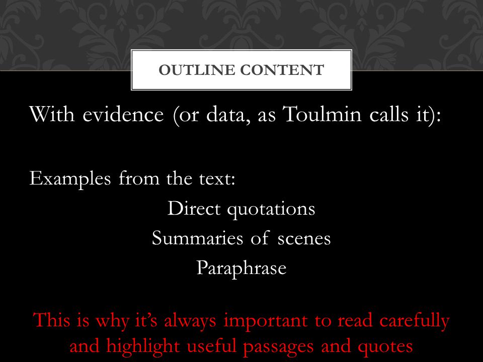 With evidence (or data, as Toulmin calls it): Examples from the text: Direct quotations Summaries of scenes Paraphrase This is why it’s always important to read carefully and highlight useful passages and quotes OUTLINE CONTENT