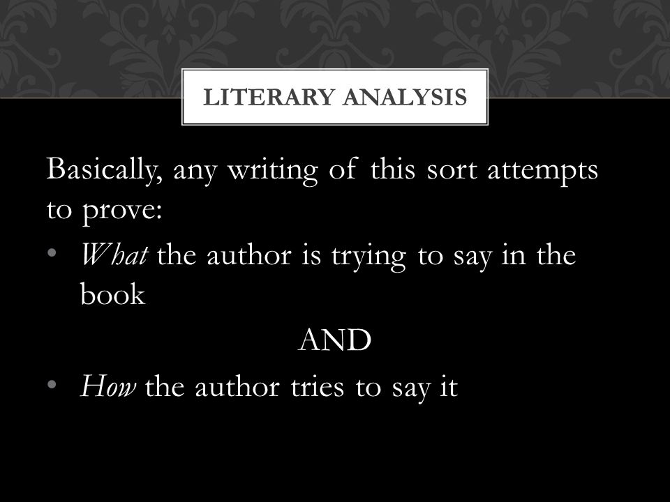 Basically, any writing of this sort attempts to prove: What the author is trying to say in the book AND How the author tries to say it LITERARY ANALYSIS