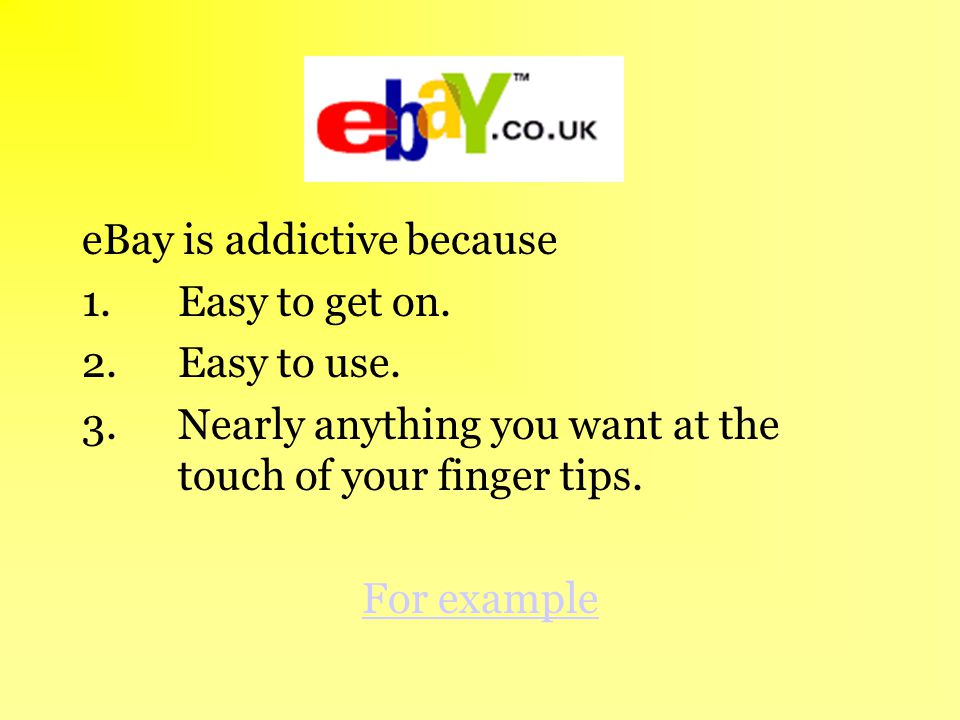 eBay is addictive because 1.Easy to get on. 2.Easy to use.